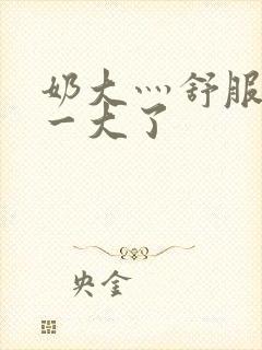 奶大灬舒服灬太一大了