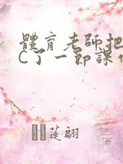 体育老师把渺渺C了一节课作文