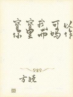 宝宝我可以尿在你里面吗作文