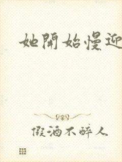 她开始慢迎迎合