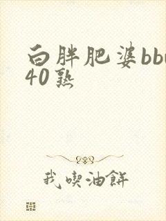白胖肥婆bbw40熟