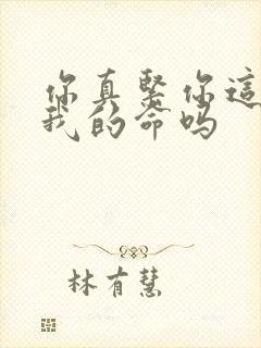 你真紧你这是要我的命吗