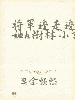 将军边走边挺进她h树林小说