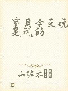 宝贝今天晚上你是我的