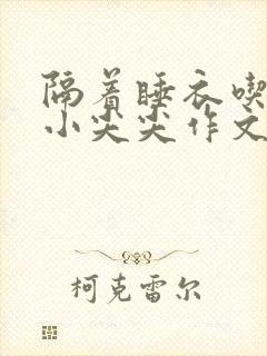 隔着睡衣吃你的小尖尖作文免费