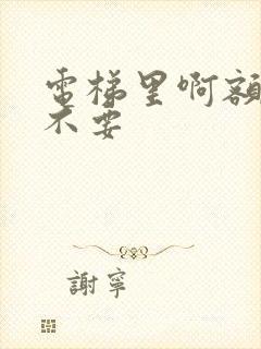 电梯里啊额嗯嗯不要