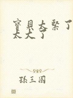 宝贝太紧了爹爹太大了