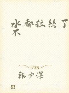 水都拉丝了还说不