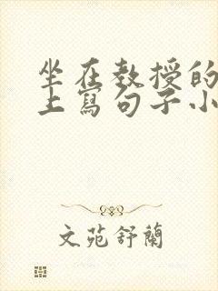 坐在教授的根茎上写句子小说