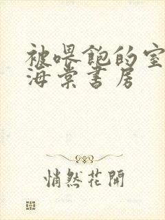 被喂饱的室友h海棠书房