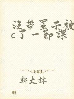 没带罩子被校霸c了一节课