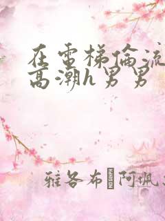 在电梯伦流澡到高潮h男男