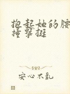 抱起她的腰用力撞击挺
