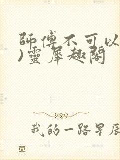 师傅不可以(限)灵犀趣阁