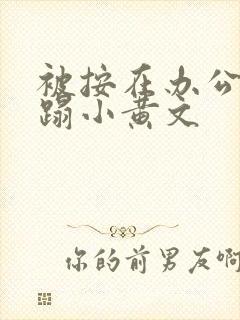 被按在办公室糟蹋小黄文