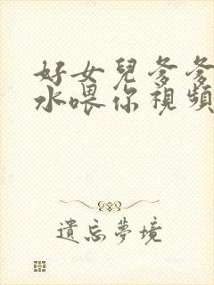 好女儿爹爹用精水喂你视频