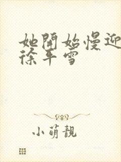 她开始慢迎迎合徐平雪