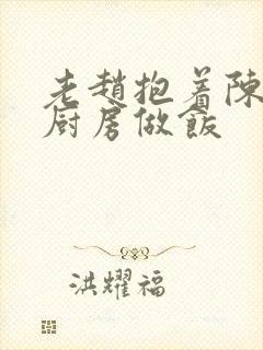 老赵抱着陈婷在厨房做饭