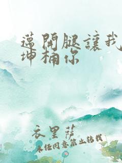 迈开腿让我的坤坤桶你