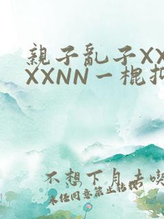 亲子乱子XXXXXNN一棍抑