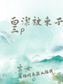 白洁被东子老二三p
