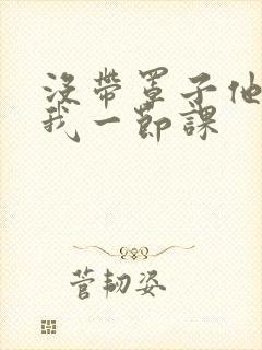 没带罩子他C了我一节课