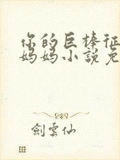 你的巨棒征服了妈妈小说免费阅读