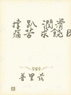 撑 趴 润滑 痛苦 求饶 BL