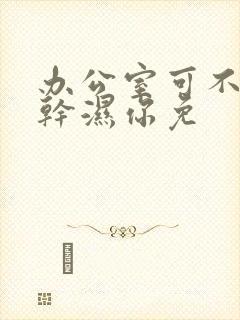 办公室可不可以干湿你免