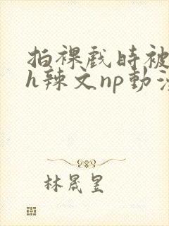 拍裸戏时被c了h辣文np动漫