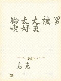 胸太大被男同桌吃好爽