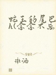 蛇王的尾巴高ah(念念不忘)