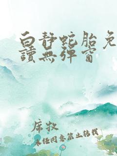 白静蛇胎免费阅读无弹窗