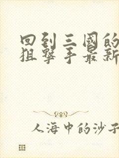 回到三国的特种狙击手最新章节