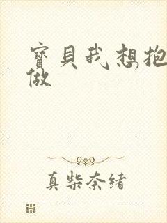 宝贝我想抱着你做