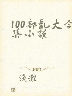 100部乱大合集小说
