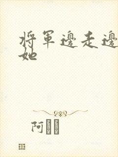 将军边走边挺进她