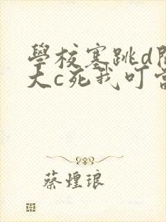 学校塞跳d开最大c死我叮当