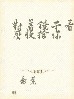 对着镜子看我怎么收拾你