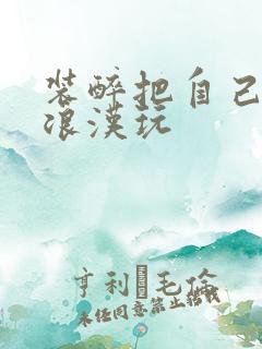 装醉把自己给流浪汉玩