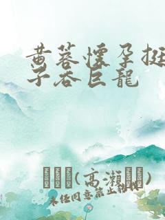 黄蓉怀孕挺大肚子吞巨龙