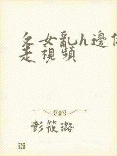 攵女乱h边做边走视频