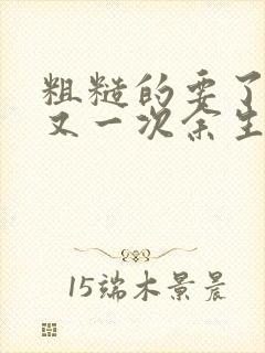 粗糙的要了一次又一次余生多喜欢