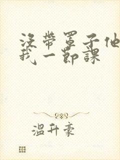 没带罩子他C了我一节课