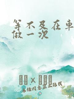 等不及在车里先做一次