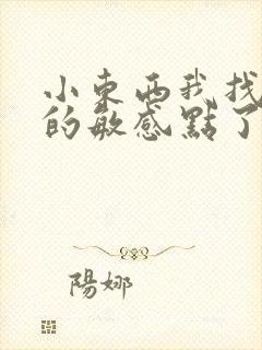 小东西我找到你的敏感点了