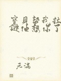 宝贝帮我拉开拉链他想你了