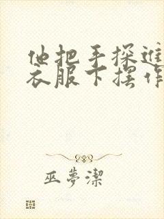 他把手探进我的衣服下摆作文