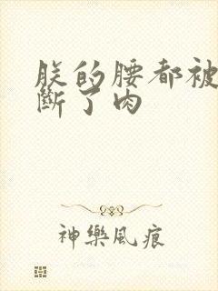 朕的腰都被你折断了肉