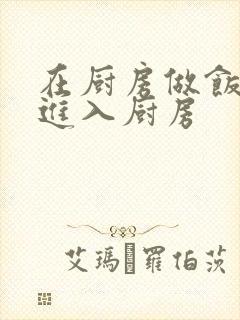 在厨房做饭突然进入厨房